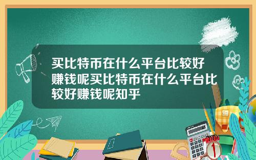 买比特币在什么平台比较好赚钱呢买比特币在什么平台比较好赚钱呢知乎