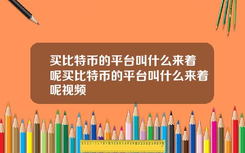 买比特币的平台叫什么来着呢买比特币的平台叫什么来着呢视频