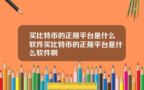 买比特币的正规平台是什么软件买比特币的正规平台是什么软件啊