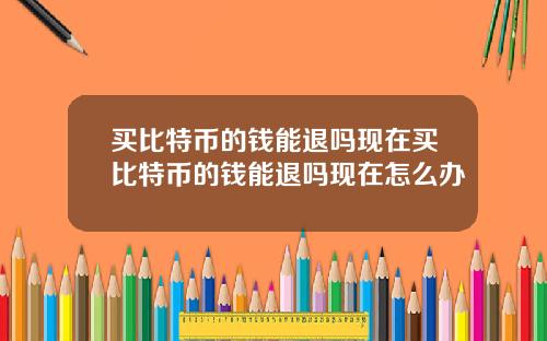 买比特币的钱能退吗现在买比特币的钱能退吗现在怎么办