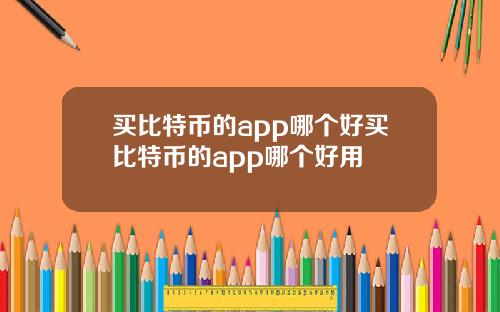 买比特币的app哪个好买比特币的app哪个好用