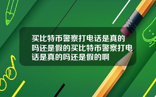 买比特币警察打电话是真的吗还是假的买比特币警察打电话是真的吗还是假的啊