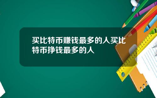 买比特币赚钱最多的人买比特币挣钱最多的人