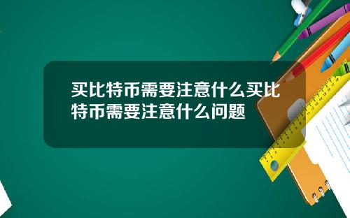 买比特币需要注意什么买比特币需要注意什么问题