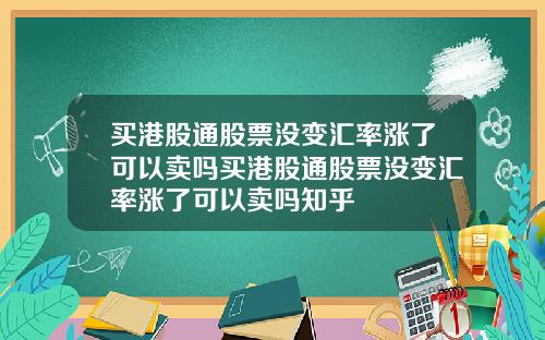 买港股通股票没变汇率涨了可以卖吗买港股通股票没变汇率涨了可以卖吗知乎