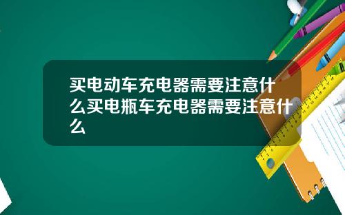 买电动车充电器需要注意什么买电瓶车充电器需要注意什么