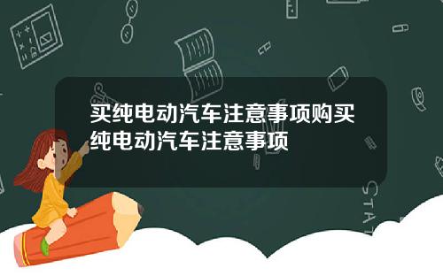 买纯电动汽车注意事项购买纯电动汽车注意事项