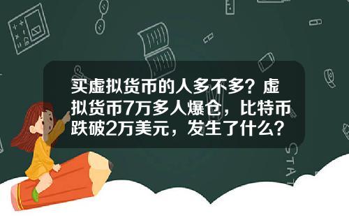 买虚拟货币的人多不多？虚拟货币7万多人爆仓，比特币跌破2万美元，发生了什么？