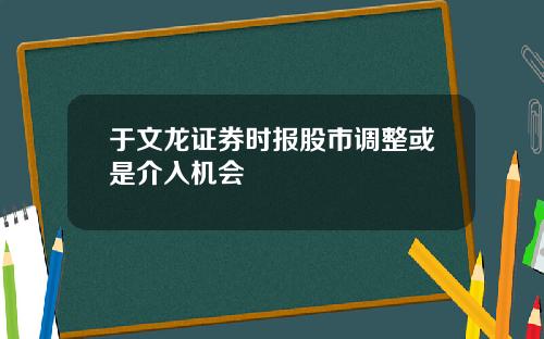 于文龙证券时报股市调整或是介入机会