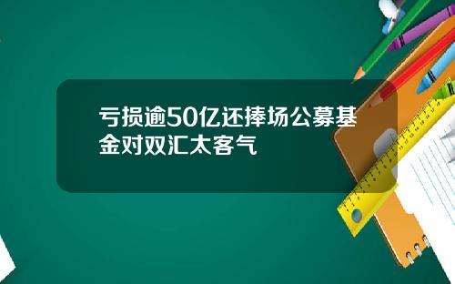 亏损逾50亿还捧场公募基金对双汇太客气