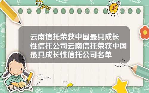 云南信托荣获中国最具成长性信托公司云南信托荣获中国最具成长性信托公司名单