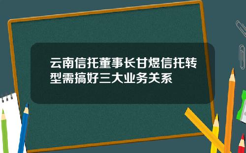 云南信托董事长甘煜信托转型需搞好三大业务关系