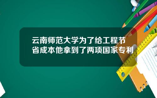 云南师范大学为了给工程节省成本他拿到了两项国家专利