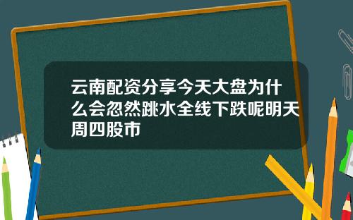 云南配资分享今天大盘为什么会忽然跳水全线下跌呢明天周四股市