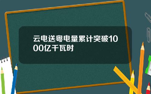 云电送粤电量累计突破1000亿千瓦时