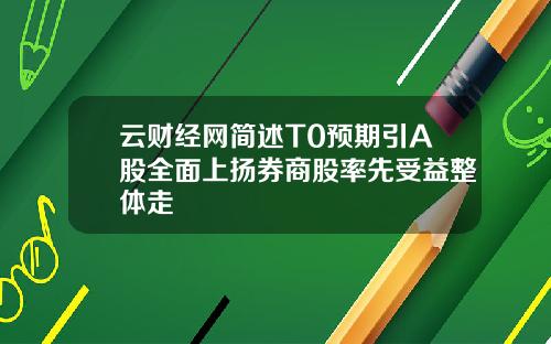 云财经网简述T0预期引A股全面上扬券商股率先受益整体走