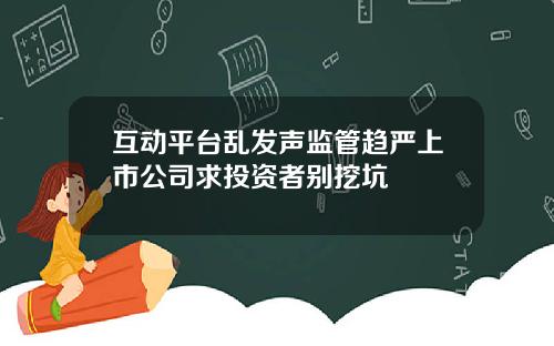 互动平台乱发声监管趋严上市公司求投资者别挖坑