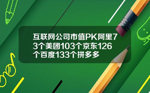 互联网公司市值PK阿里73个美团103个京东126个百度133个拼多多