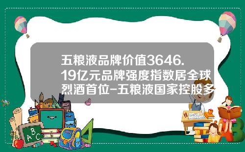 五粮液品牌价值3646.19亿元品牌强度指数居全球烈酒首位-五粮液国家控股多少