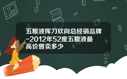 五粮液挥刀砍向总经销品牌-2012年52度五粮液最高价曾卖多少