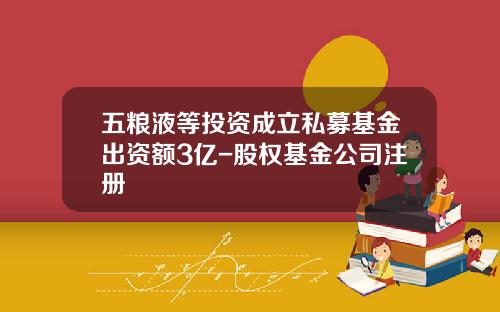 五粮液等投资成立私募基金出资额3亿-股权基金公司注册