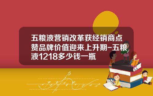 五粮液营销改革获经销商点赞品牌价值迎来上升期-五粮液1218多少钱一瓶