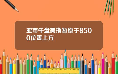 亚市午盘美指暂稳于8500位置上方