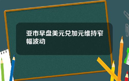 亚市早盘美元兑加元维持窄幅波动