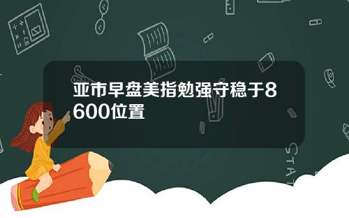 亚市早盘美指勉强守稳于8600位置