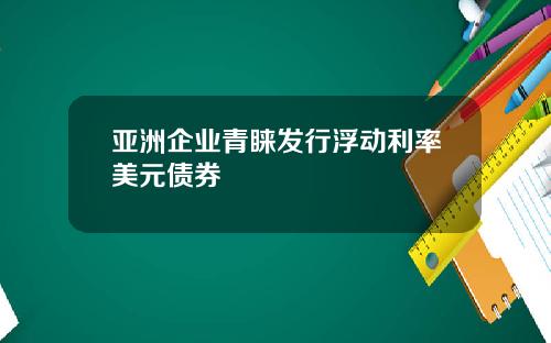 亚洲企业青睐发行浮动利率美元债券