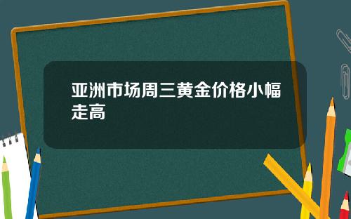 亚洲市场周三黄金价格小幅走高