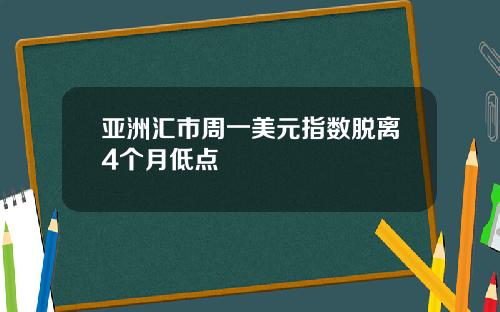 亚洲汇市周一美元指数脱离4个月低点