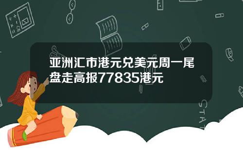 亚洲汇市港元兑美元周一尾盘走高报77835港元