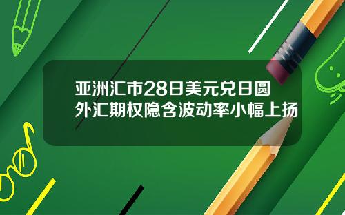 亚洲汇市28日美元兑日圆外汇期权隐含波动率小幅上扬