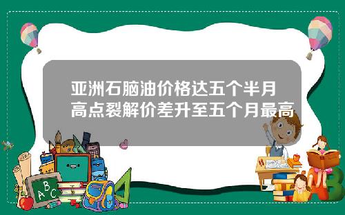 亚洲石脑油价格达五个半月高点裂解价差升至五个月最高