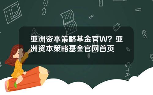 亚洲资本策略基金官W？亚洲资本策略基金官网首页