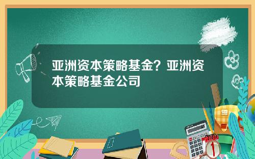 亚洲资本策略基金？亚洲资本策略基金公司