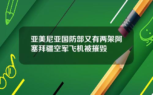 亚美尼亚国防部又有两架阿塞拜疆空军飞机被摧毁