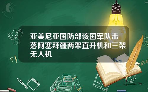 亚美尼亚国防部该国军队击落阿塞拜疆两架直升机和三架无人机