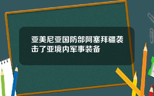 亚美尼亚国防部阿塞拜疆袭击了亚境内军事装备