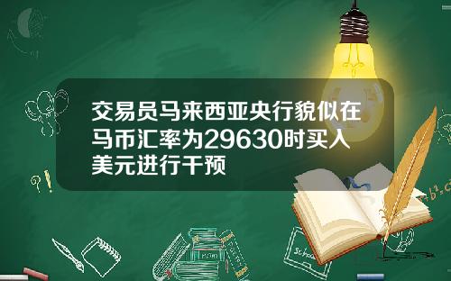 交易员马来西亚央行貌似在马币汇率为29630时买入美元进行干预