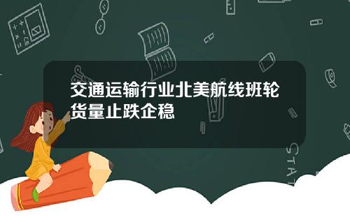 交通运输行业北美航线班轮货量止跌企稳