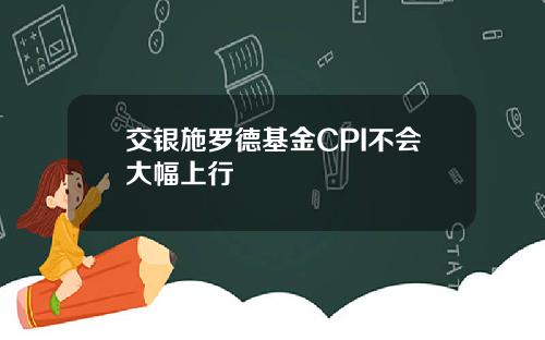 交银施罗德基金CPI不会大幅上行