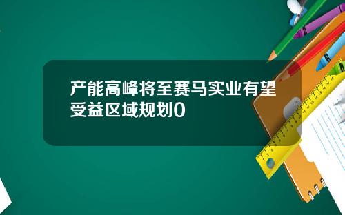 产能高峰将至赛马实业有望受益区域规划0