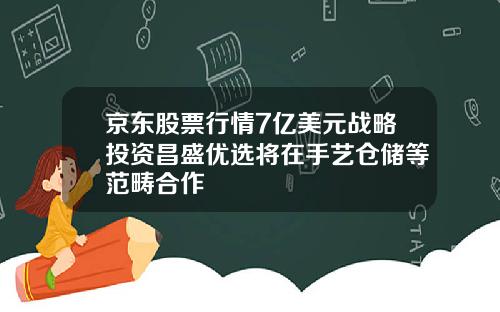 京东股票行情7亿美元战略投资昌盛优选将在手艺仓储等范畴合作