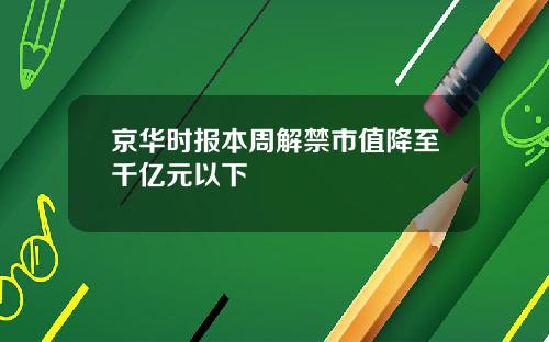 京华时报本周解禁市值降至千亿元以下