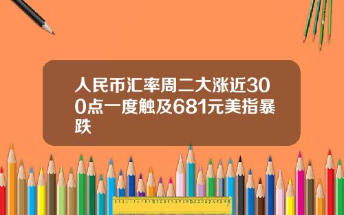 人民币汇率周二大涨近300点一度触及681元美指暴跌