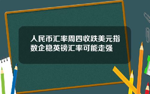 人民币汇率周四收跌美元指数企稳英镑汇率可能走强