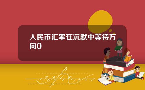 人民币汇率在沉默中等待方向0