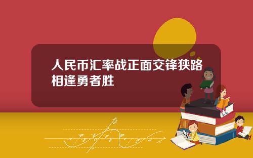 人民币汇率战正面交锋狭路相逢勇者胜